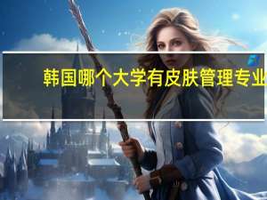 韩国哪个大学有皮肤管理专业，去那好吗