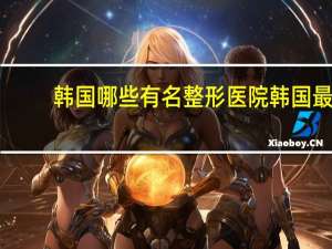 韩国哪些有名整形医院 韩国最有名的是哪个整形医院啊hh