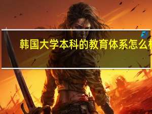 韩国大学本科的教育体系怎么样
