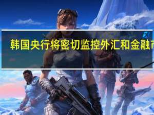 韩国央行将密切监控外汇和金融市场