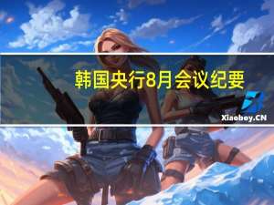 韩国央行8月会议纪要：如有需要应通过加息来调整紧缩程度