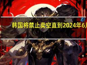 韩国将禁止卖空直到2024年6月