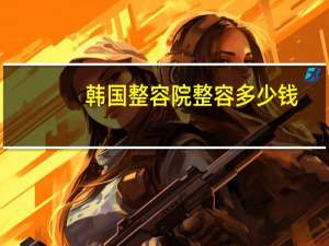 韩国整容院整容多少钱(韩国开双眼皮，去韩国割双眼皮多少钱)