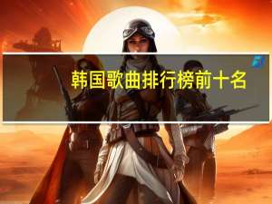 韩国歌曲排行榜前十名（韩国歌）