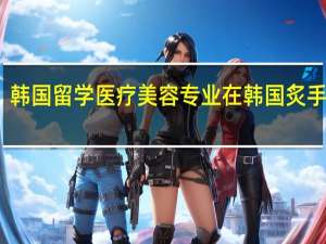 韩国留学　医疗美容专业在韩国炙手可热
