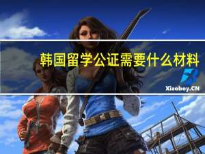 韩国留学公证需要什么材料