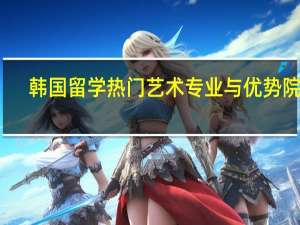 韩国留学热门艺术专业与优势院校