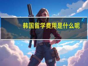 韩国留学费用是什么呢