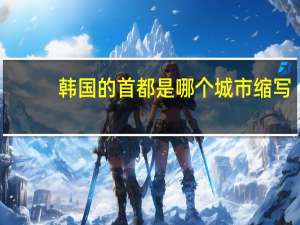 韩国的首都是哪个城市缩写（韩国的首都是哪个城市）