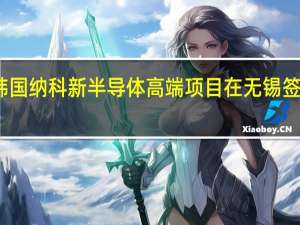 韩国纳科新半导体高端项目在无锡签约落地