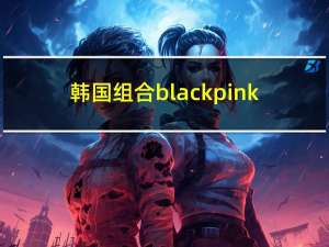 韩国组合blackpink（韩国组合）