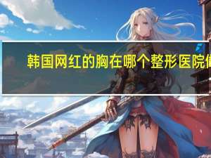 韩国网红的胸在哪个整形医院做的？有人知道，韩国明星最经常去的整形医院M是哪个区的