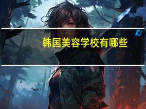 韩国美容学校有哪些(韩国皮肤管理在哪里可以学习)