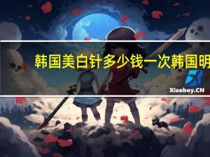 韩国美白针多少钱一次 韩国明星有谁打过美白针