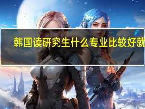 韩国读研究生什么专业比较好就业