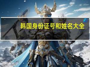 韩国身份证号和姓名大全（韩国身份证号和姓名）