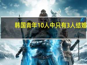 韩国青年10人中只有3人结婚，已婚女性就业与收入面临困境