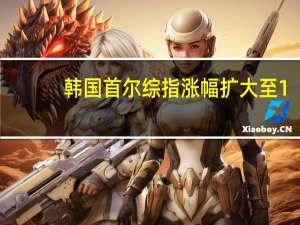 韩国首尔综指涨幅扩大至1%