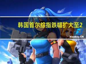 韩国首尔综指跌幅扩大至2%