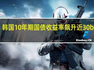 韩国10年期国债收益率飙升近30bp至4.310%