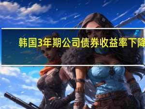 韩国3年期公司债券收益率下降1.6个基点至4.855%