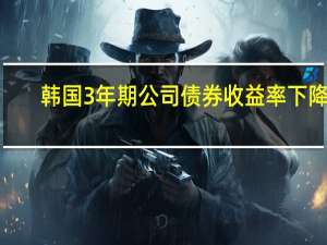 韩国3年期公司债券收益率下降3.3个基点至4.536%