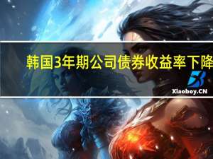 韩国3年期公司债券收益率下降4.2个基点至4.735%