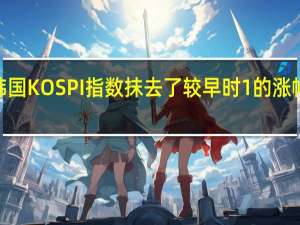 韩国KOSPI指数抹去了较早时1%的涨幅现跌0.2%