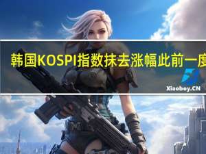 韩国KOSPI指数抹去涨幅此前一度涨1.6%