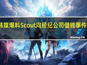 韩媒爆料Scout向经纪公司借钱 事件引热议，实时讨论破216万