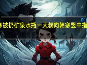 韩寒被扔矿泉水瓶 一大叔向韩寒竖中指并扔水瓶