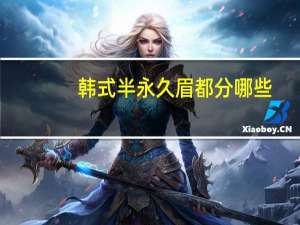 韩式半永久眉都分哪些(半永久纹眉真的能代谢掉吗有什么危害)