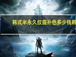 韩式半永久纹眉补色多少钱 韩式半永久纹眉步骤及所需材料