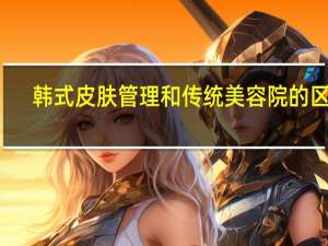 韩式皮肤管理和传统美容院的区别