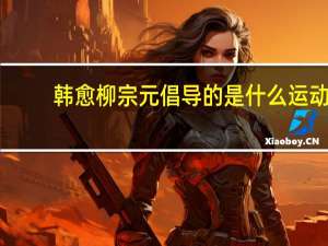 韩愈柳宗元倡导的是什么运动