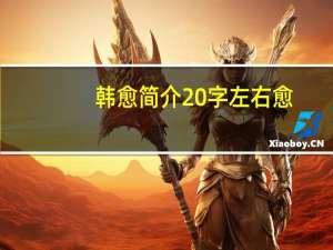 韩愈简介20字左右愈!（韩愈简介20字）