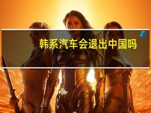 韩系汽车会退出中国吗