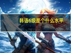 韩语6级是个什么水平