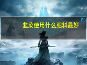 韭菜使用什么肥料最好