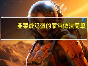 韭菜炒鸡蛋的家常做法简单（韭菜炒鸡蛋的家常做法）