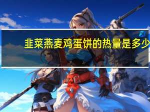 韭菜燕麦鸡蛋饼的热量是多少