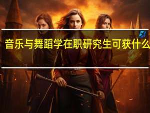 音乐与舞蹈学在职研究生可获什么学位