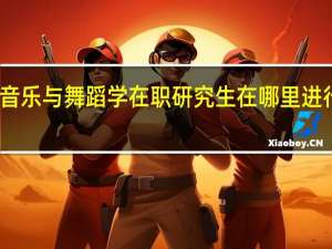 音乐与舞蹈学在职研究生在哪里进行招生