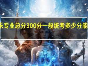 音乐专业总分300分一般统考多少分能过本科线