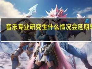 音乐专业研究生什么情况会延期毕业
