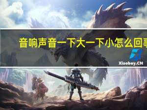 音响声音一下大一下小怎么回事
