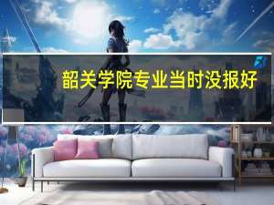 韶关学院 专业当时没报好，入学的时候能换个专业吗