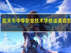 韶关市中等职业技术学校读美容怎么样