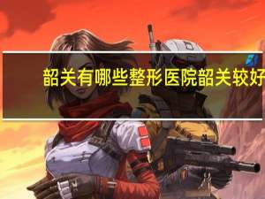 韶关有哪些整形医院 韶关较好的皮肤科医院有哪些