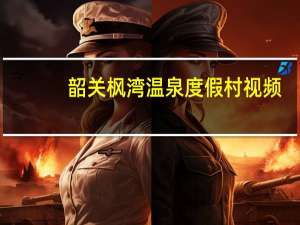 韶关枫湾温泉度假村视频（韶关枫湾温泉度假村）